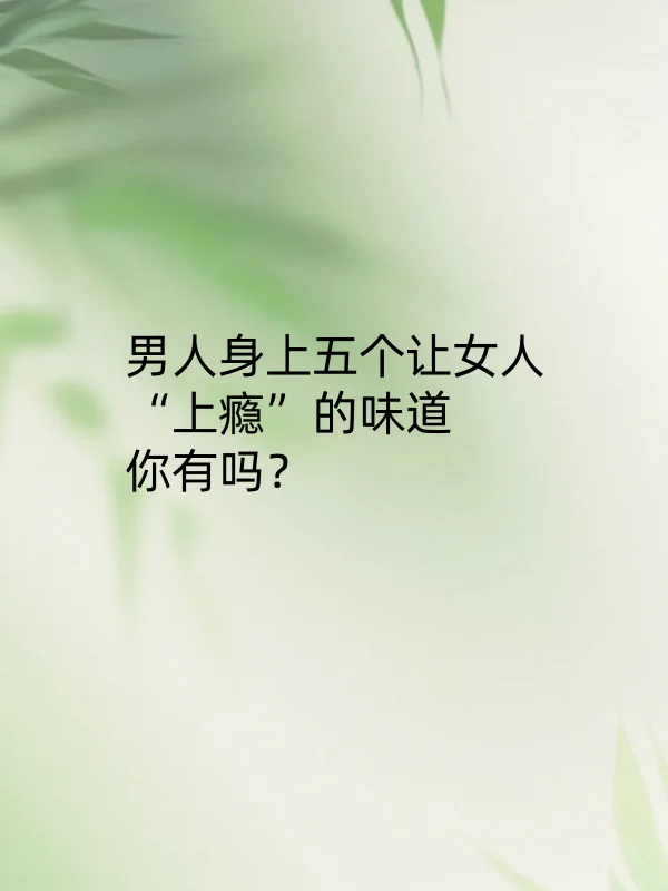 男人身上五个让女人“上瘾”的味道，你有吗
