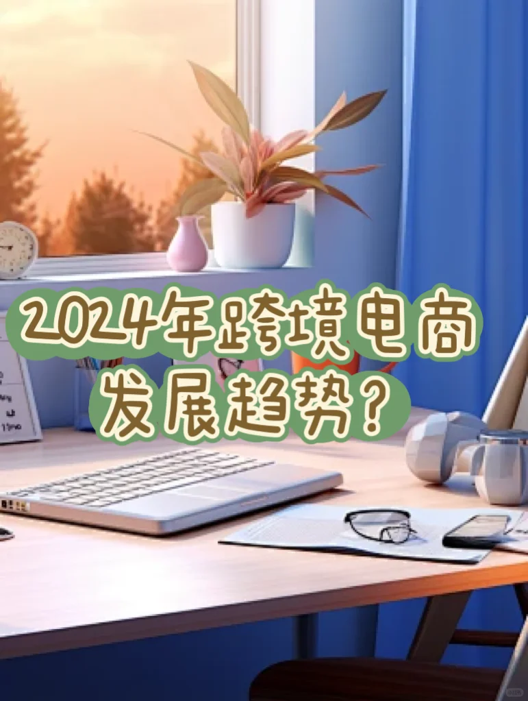 分享丨2024年跨境电商的发展趋势有哪些?
