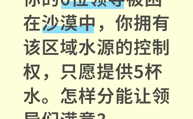 你的6位领导被困在沙漠中，你拥有该区域水源的控制权，只愿提供5杯水。怎样分能让领
