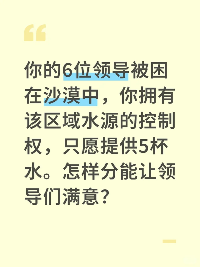 你的6位领导被困在沙漠中，你拥有该区域水源的控制权，只愿提供5杯水。怎样分能让领