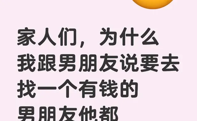 家人们，为什么我跟男朋友说要去找一个有钱的男朋友他都不吃醋啊！？？现在的男朋友