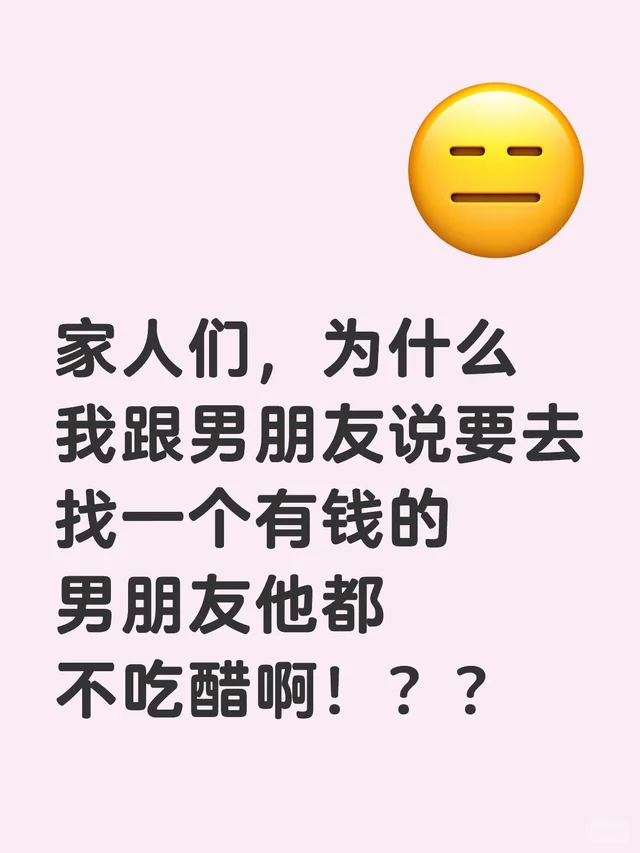家人们，为什么我跟男朋友说要去找一个有钱的男朋友他都不吃醋啊！？？现在的男朋友