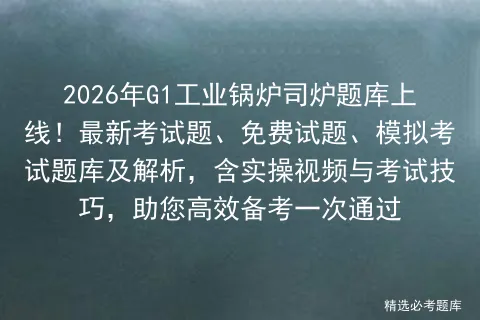 2026年G1工业锅炉司炉题库上线!最新考试题、免费试题、模拟考试题库及解析,含实操视频与考试技巧,助您高效备考一次通过-第1张图片-四季读书网