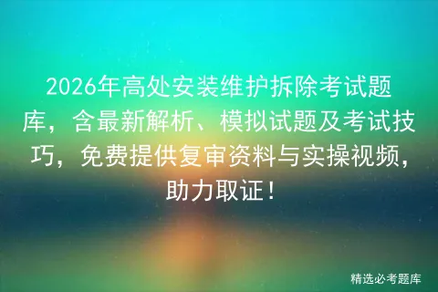 2026年高处安装维护拆除考试题库,含最新解析、模拟试题及考试技巧,免费提供复审资料与实操视频,助力取证!-第1张图片-四季读书网