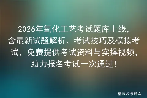 2026年氧化工艺考试题库上线,含最新试题解析、考试技巧及模拟考试,免费提供考试资料与实操视频,助力报名考试一次通过!-第1张图片-四季读书网 2026年氧化工艺考试题库上线,含最新试题解析、考试技巧及模拟考试,免费提供考试资料与实操视频,助力报名考试一次通过!-第1张图片-四季读书网