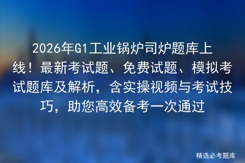 2026年G1工业锅炉司炉题库上线!最新考试题、免费试题、模拟考试题库及解析,含实操视频与考试技巧,助您高效备考一次通过-第1张图片-四季读书网 2026年G1工业锅炉司炉题库上线!最新考试题、免费试题、模拟考试题库及解析,含实操视频与考试技巧,助您高效备考一次通过-第1张图片-四季读书网