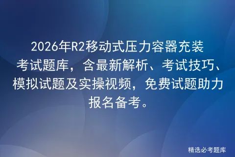 2026年R2移动式压力容器充装考试题库,含最新解析、考试技巧、试题及实操视频,免费试题助力报名备考.-第1张图片-四季读书网 2026年R2移动式压力容器充装考试题库,含最新解析、考试技巧、试题及实操视频,免费试题助力报名备考.-第1张图片-四季读书网