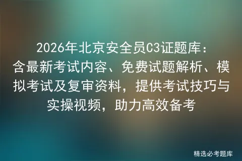 2026年北京安全员C3证题库:含最新考试内容、免费试题解析、及复审资料,提供考试技巧与实操视频,助力高效备考-第1张图片-四季读书网