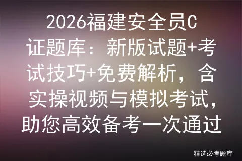 2026福建安全员C证题库:新版试题+考试技巧+免费解析,含实操视频与,助您高效备考一次通过-第1张图片-四季读书网
