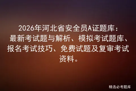 2026年河北省安全员A证题库:最新考试题与解析、模拟考试题库、报名考试技巧、免费试题及复审考试资料.-第1张图片-四季读书网
