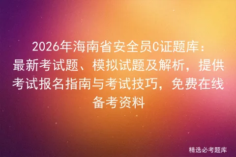 2026年海南省安全员C证题库:最新考试题、模拟试题及解析,提供报名指南与技巧,免费在线备考资料-第1张图片-四季读书网 2026年海南省安全员C证题库:最新考试题、模拟试题及解析,提供报名指南与技巧,免费在线备考资料-第1张图片-四季读书网