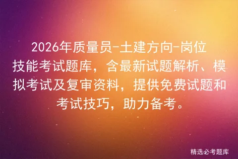 2026年质量员-土建方向-岗位技能考试题库,含最新试题解析、及复审资料,提供免费试题和考试技巧,助力备考.-第1张图片-四季读书网 2026年质量员-土建方向-岗位技能考试题库,含最新试题解析、及复审资料,提供免费试题和考试技巧,助力备考.-第1张图片-四季读书网