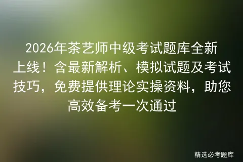 2026年茶艺师中级考试题库全新上线!含最新解析、模拟试题及技巧,免费提供理论实操资料,助您高效备考一次通过-第1张图片-四季读书网