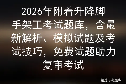 2026年附着升降脚手架工考试题库,含最新解析、模拟试题及考试技巧,免费试题助力复审-第1张图片-四季读书网