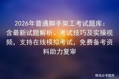 2026年普通脚手架工考试题库:含最新试题解析、考试技巧及实操视频,支持在线,免费备考资料助力复审-第1张图片-四季读书网