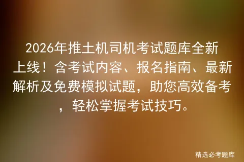 2026年推土机司机考试题库全新上线!含考试内容、报名指南、最新解析及免费试题,助您高效备考,轻松掌握技巧.-第1张图片-四季读书网