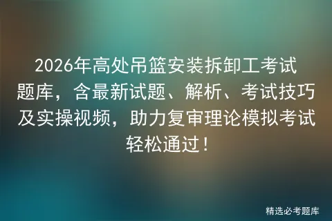 2026年高处吊篮安装拆卸工考试题库,含最新试题、解析、考试技巧及实操视频,助力复审理论轻松通过!-第1张图片-四季读书网 2026年高处吊篮安装拆卸工考试题库,含最新试题、解析、考试技巧及实操视频,助力复审理论轻松通过!-第1张图片-四季读书网