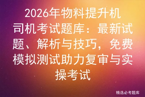2026年物料提升机司机考试题库:最新试题、解析与技巧,免费测试助力复审与实操-第1张图片-四季读书网