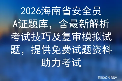 2026海南省安全员A证题库,含最新解析考试技巧及复审模拟试题,提供免费试题资料助力-第1张图片-四季读书网