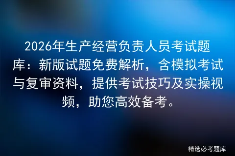 2026年生产经营负责人员考试题库:新版试题免费解析,含模拟考试与复审资料,提供考试技巧及实操视频,助您高效备考.-第1张图片-四季读书网 2026年生产经营负责人员考试题库:新版试题免费解析,含模拟考试与复审资料,提供考试技巧及实操视频,助您高效备考.-第1张图片-四季读书网