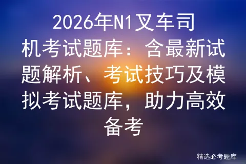 2026年N1叉车司机考试题库:含最新试题解析、考试技巧及模拟考试题库,助力高效备考-第1张图片-四季读书网