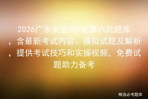 2026广东安全员B证第六批题库,含最新考试内容、模拟试题及解析,提供技巧和实操视频,免费试题助力备考-第1张图片-四季读书网