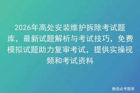 2026年高处安装维护拆除考试题库,最新试题解析与考试技巧,免费试题助力复审,提供实操视频和资料-第1张图片-四季读书网