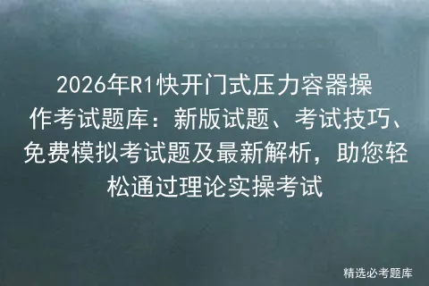 2026年R1快开门式压力容器操作考试题库:新版试题、考试技巧、免费题及最新解析,助您轻松通过理论实操考试-第1张图片-四季读书网 2026年R1快开门式压力容器操作考试题库:新版试题、考试技巧、免费题及最新解析,助您轻松通过理论实操考试-第1张图片-四季读书网