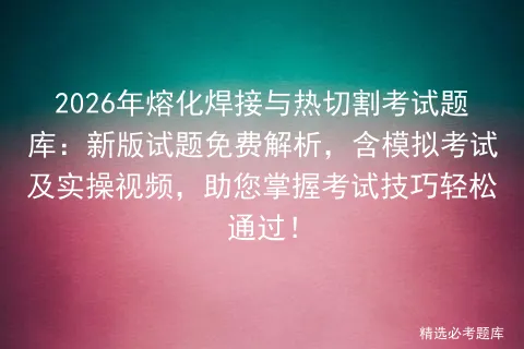 2026年熔化焊接与热切割考试题库:新版试题免费解析,含模拟考试及实操视频,助您掌握考试技巧轻松通过!-第1张图片-四季读书网