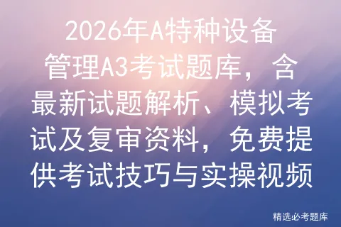 2026年A特种设备管理A3考试题库,含最新试题解析、模拟考试及复审资料,免费提供考试技巧与实操视频-第1张图片-四季读书网