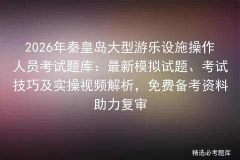 2026年秦皇岛大型游乐设施操作人员考试题库:最新模拟试题、技巧及实操视频解析,免费备考资料助力复审-第1张图片-四季读书网 2026年秦皇岛大型游乐设施操作人员考试题库:最新模拟试题、技巧及实操视频解析,免费备考资料助力复审-第1张图片-四季读书网