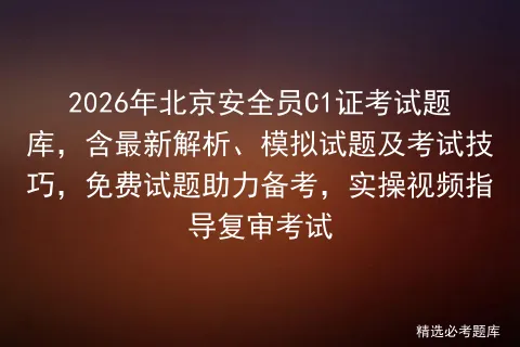 2026年北京安全员C1证考试题库,含最新解析、模拟试题及考试技巧,免费试题助力备考,实操视频指导复审-第1张图片-四季读书网 2026年北京安全员C1证考试题库,含最新解析、模拟试题及考试技巧,免费试题助力备考,实操视频指导复审-第1张图片-四季读书网