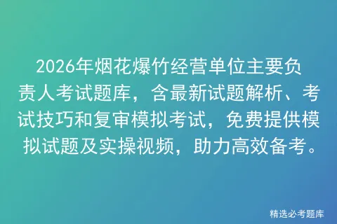 2026年烟花爆竹经营单位主要负责人考试题库,含最新试题解析、考试技巧和复审,免费提供模拟试题及实操视频,助力高效备考.-第1张图片-四季读书网