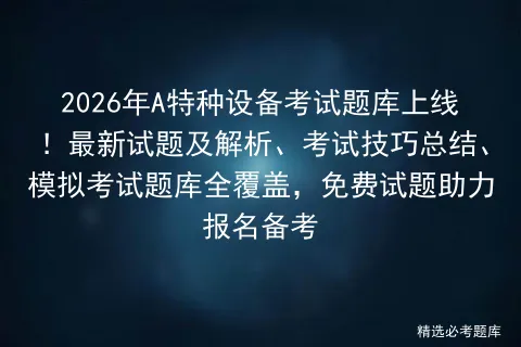 2026年A特种设备考试题库上线!最新试题及解析、考试技巧总结、题库全覆盖,免费试题助力报名备考-第1张图片-四季读书网