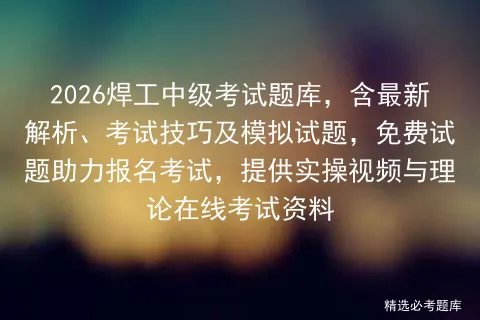 2026焊工中级考试题库,含最新解析、考试技巧及模拟试题,免费试题助力报名,提供实操视频与理论在线资料-第1张图片-四季读书网