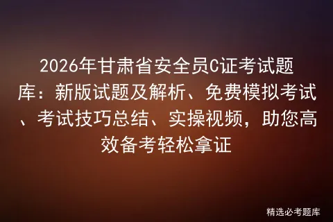 2026年甘肃省安全员C证考试题库:新版试题及解析、免费模拟考试、考试技巧总结、实操视频,助您高效备考轻松拿证-第1张图片-四季读书网