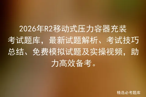 2026年R2移动式压力容器充装考试题库,最新试题解析、考试技巧总结、免费试题及实操视频,助力高效备考.-第1张图片-四季读书网