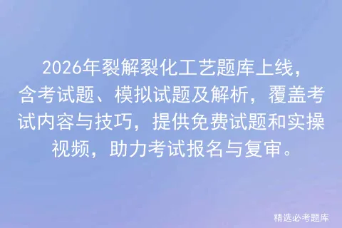 2026年裂解裂化工艺题库上线,含考试题、模拟试题及解析,覆盖内容与技巧,提供免费试题和实操视频,助力报名与复审.-第1张图片-四季读书网