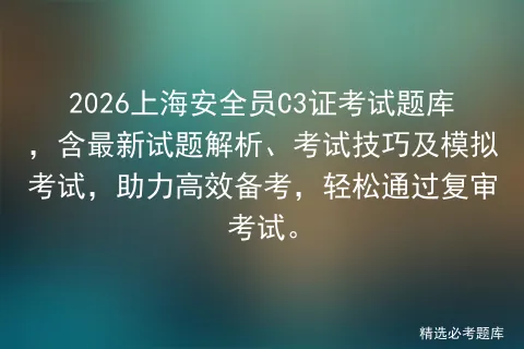 2026上海安全员C3证考试题库,含最新试题解析、考试技巧及,助力高效备考,轻松通过复审考试.-第1张图片-四季读书网 2026上海安全员C3证考试题库,含最新试题解析、考试技巧及,助力高效备考,轻松通过复审考试.-第1张图片-四季读书网