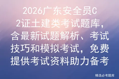 2026广东安全员C2证土建类考试题库,含最新试题解析、考试技巧和,免费提供考试资料助力备考-第1张图片-四季读书网 2026广东安全员C2证土建类考试题库,含最新试题解析、考试技巧和,免费提供考试资料助力备考-第1张图片-四季读书网