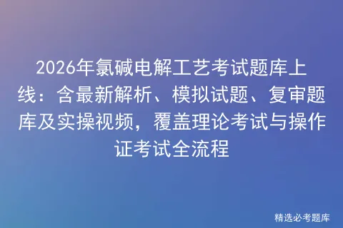 2026年氯碱电解工艺考试题库上线:含最新解析、模拟试题、复审题库及实操视频,覆盖理论与操作证全流程-第1张图片-四季读书网 2026年氯碱电解工艺考试题库上线:含最新解析、模拟试题、复审题库及实操视频,覆盖理论与操作证全流程-第1张图片-四季读书网