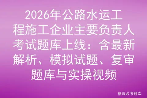 2026年公路水运工程施工企业主要负责人考试题库上线:含最新解析、试题、复审题库与实操视频-第1张图片-四季读书网 2026年公路水运工程施工企业主要负责人考试题库上线:含最新解析、试题、复审题库与实操视频-第1张图片-四季读书网