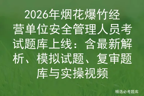 2026年烟花爆竹经营单位安全管理人员考试题库上线:含最新解析、试题、复审题库与实操视频-第1张图片-四季读书网 2026年烟花爆竹经营单位安全管理人员考试题库上线:含最新解析、试题、复审题库与实操视频-第1张图片-四季读书网