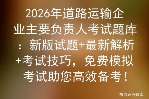 2026年道路运输企业主要负责人考试题库:新版试题+最新解析+考试技巧,免费助您高效备考!-第1张图片-四季读书网