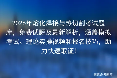 2026年熔化焊接与热切割考试题库,免费试题及最新解析,涵盖、理论实操视频和报名技巧,助力快速取证!-第1张图片-四季读书网 2026年熔化焊接与热切割考试题库,免费试题及最新解析,涵盖、理论实操视频和报名技巧,助力快速取证!-第1张图片-四季读书网