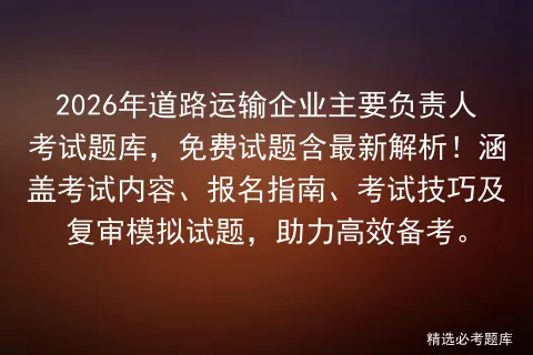 2026年道路运输企业主要负责人考试题库,免费试题含最新解析!涵盖内容、报名指南、技巧及复审试题,助力高效备考.-第1张图片-四季读书网