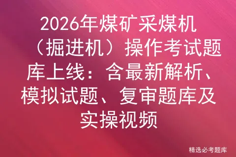 2026年煤矿采煤机(掘进机)操作考试题库上线:含最新解析、模拟试题、复审题库及实操视频-第1张图片-四季读书网