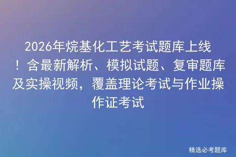 2026年烷基化工艺考试题库上线!含最新解析、模拟试题、复审题库及实操视频,覆盖理论与作业操作证-第1张图片-四季读书网 2026年烷基化工艺考试题库上线!含最新解析、模拟试题、复审题库及实操视频,覆盖理论与作业操作证-第1张图片-四季读书网