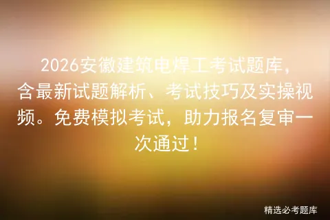 2026安徽建筑电焊工考试题库,含最新试题解析、考试技巧及实操视频.免费,助力报名复审一次通过!-第1张图片-四季读书网 2026安徽建筑电焊工考试题库,含最新试题解析、考试技巧及实操视频.免费,助力报名复审一次通过!-第1张图片-四季读书网