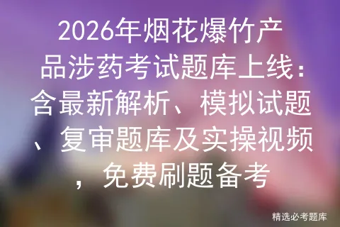 2026年烟花爆竹产品涉药考试题库上线:含最新解析、模拟试题、复审题库及实操视频,免费刷题备考-第1张图片-四季读书网